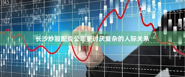长沙炒股配资公司更讨厌复杂的人际关系