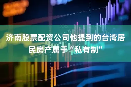 济南股票配资公司他提到的台湾居民房产属于“私有制”