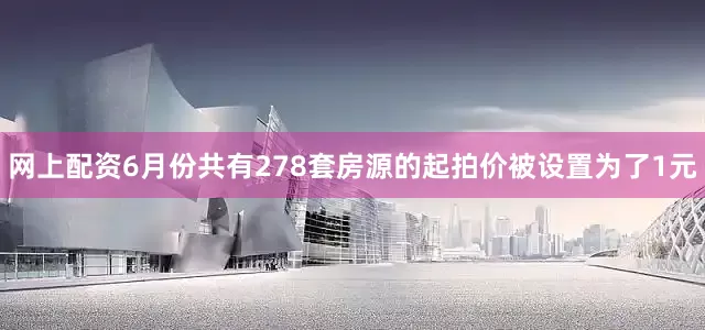 网上配资6月份共有278套房源的起拍价被设置为了1元
