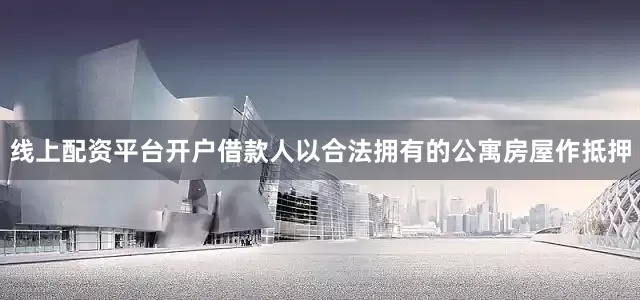 线上配资平台开户借款人以合法拥有的公寓房屋作抵押