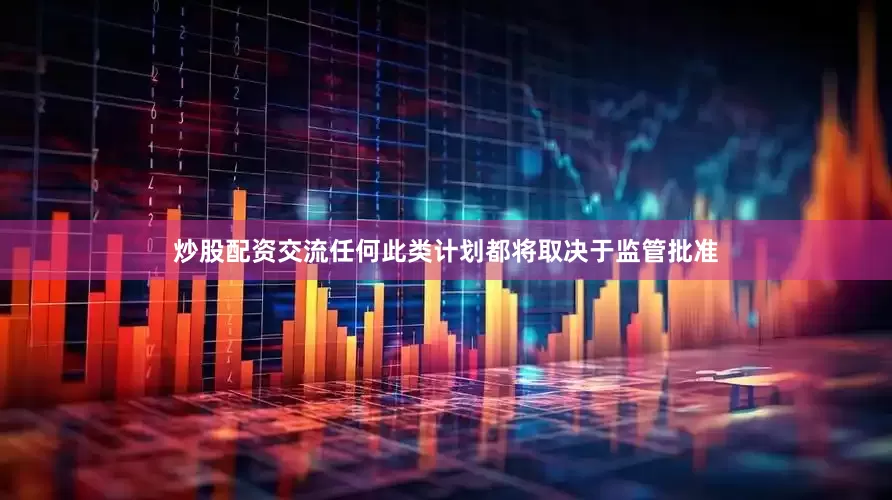 炒股配资交流任何此类计划都将取决于监管批准