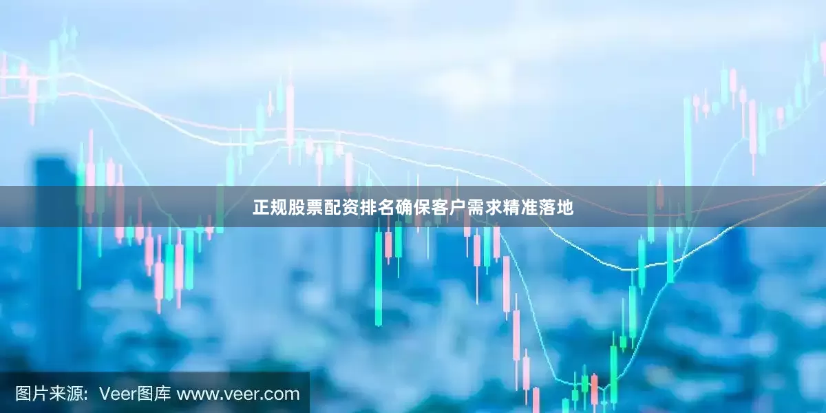 正规股票配资排名确保客户需求精准落地