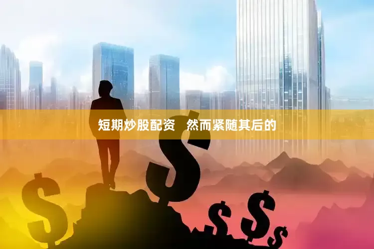 短期炒股配资   然而紧随其后的
