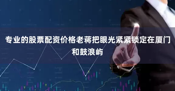 专业的股票配资价格老蒋把眼光紧紧锁定在厦门和鼓浪屿