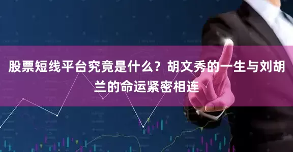 股票短线平台究竟是什么？胡文秀的一生与刘胡兰的命运紧密相连
