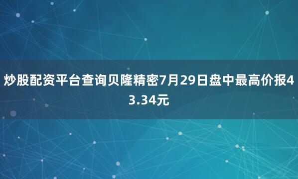 炒股配资平台查询贝隆精密7月29日盘中最高价报43.34元