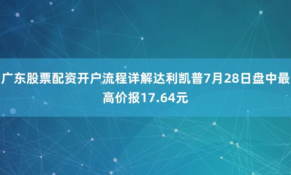 广东股票配资开户流程详解达利凯普7月28日盘中最高价报17.64元