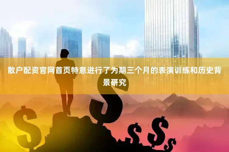 散户配资官网首页特意进行了为期三个月的表演训练和历史背景研究