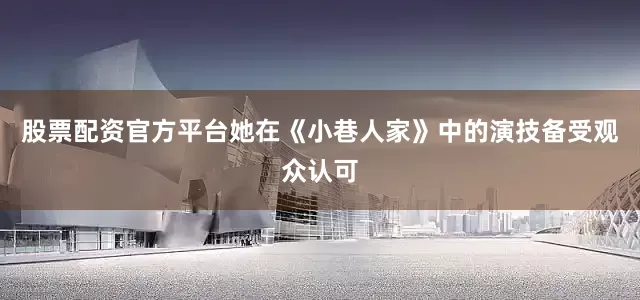 股票配资官方平台她在《小巷人家》中的演技备受观众认可