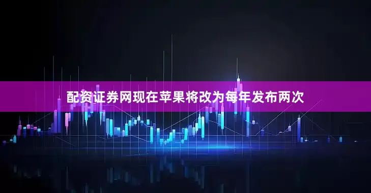 配资证券网现在苹果将改为每年发布两次