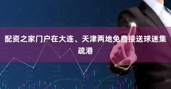 配资之家门户在大连、天津两地免费接送球迷集疏港
