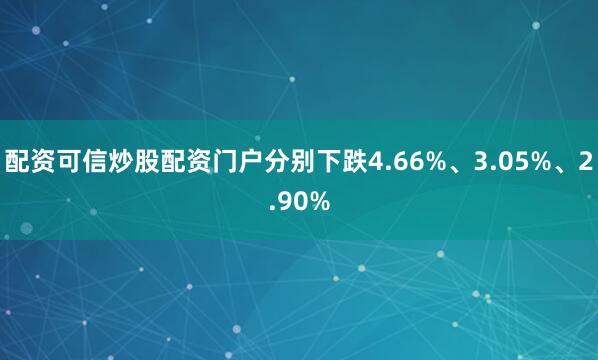 配资可信炒股配资门户分别下跌4.66%、3.05%、2.90%