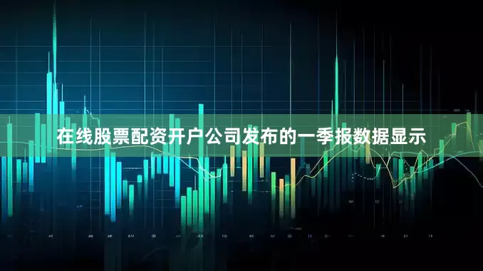 在线股票配资开户公司发布的一季报数据显示