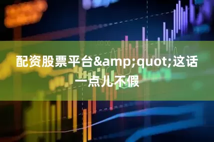 配资股票平台&quot;这话一点儿不假