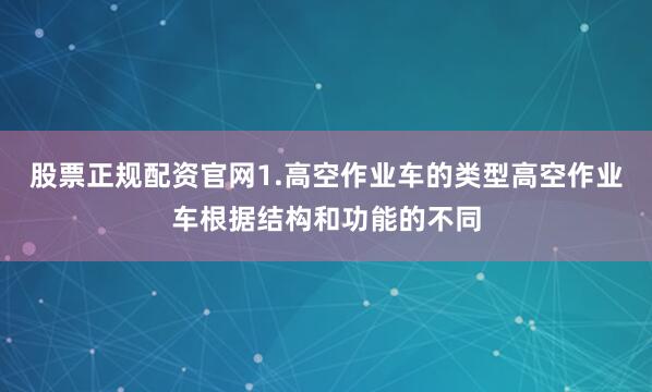 股票正规配资官网1.高空作业车的类型高空作业车根据结构和功能的不同