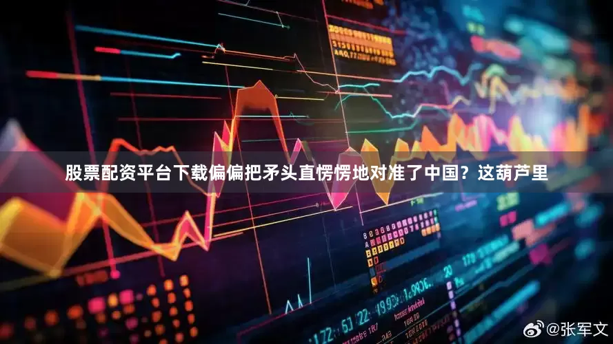 股票配资平台下载偏偏把矛头直愣愣地对准了中国？这葫芦里