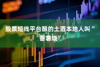 股票短线平台酿的土酒本地人叫“番薯烧”