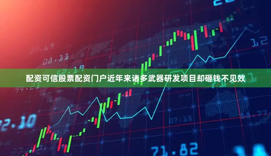 配资可信股票配资门户近年来诸多武器研发项目却砸钱不见效