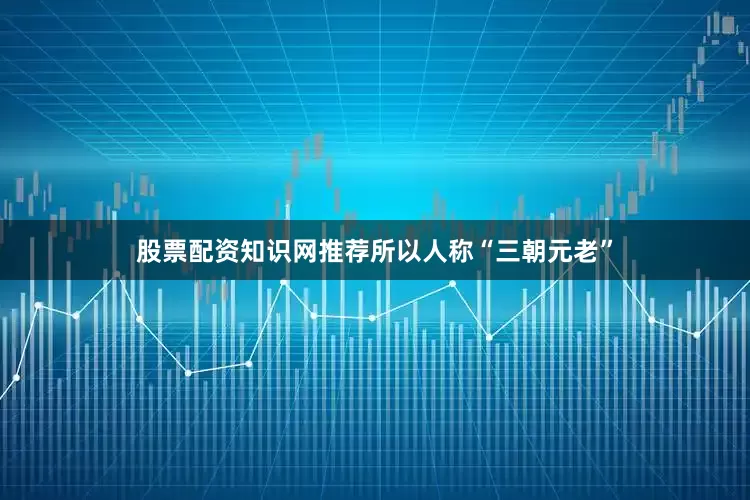 股票配资知识网推荐所以人称“三朝元老”