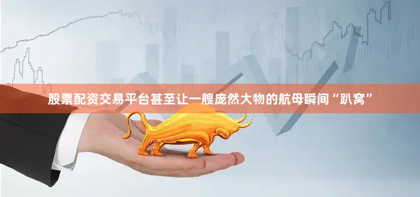 股票配资交易平台甚至让一艘庞然大物的航母瞬间“趴窝”