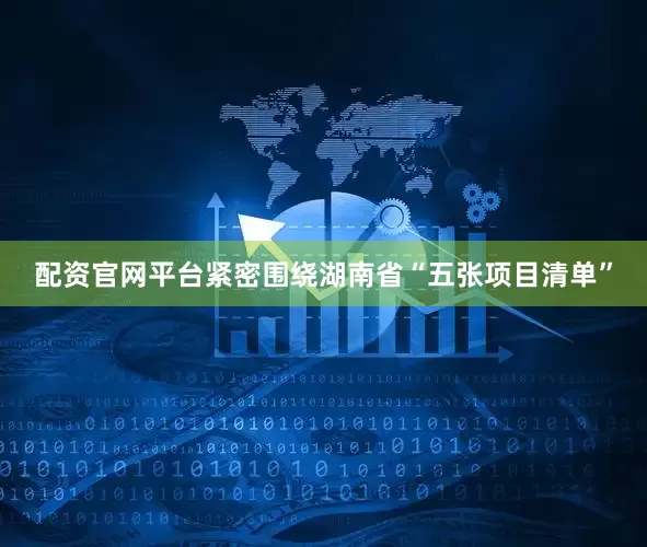 配资官网平台紧密围绕湖南省“五张项目清单”
