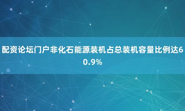 配资论坛门户非化石能源装机占总装机容量比例达60.9%