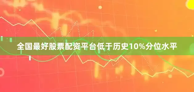 全国最好股票配资平台低于历史10%分位水平