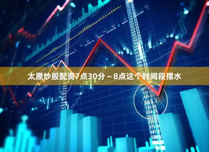 太原炒股配资7点30分～8点这个时间段摆水