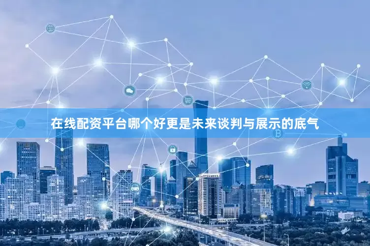 在线配资平台哪个好更是未来谈判与展示的底气