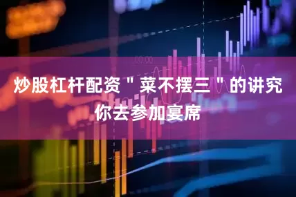 炒股杠杆配资＂菜不摆三＂的讲究你去参加宴席