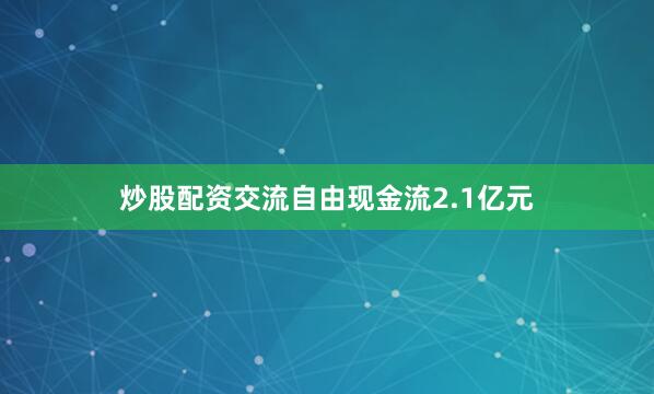 炒股配资交流自由现金流2.1亿元