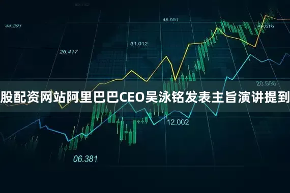 股配资网站阿里巴巴CEO吴泳铭发表主旨演讲提到