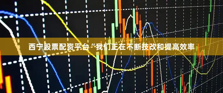 西宁股票配资平台“我们正在不断技改和提高效率