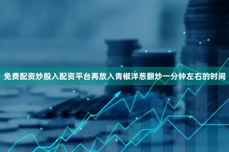 免费配资炒股入配资平台再放入青椒洋葱翻炒一分钟左右的时间