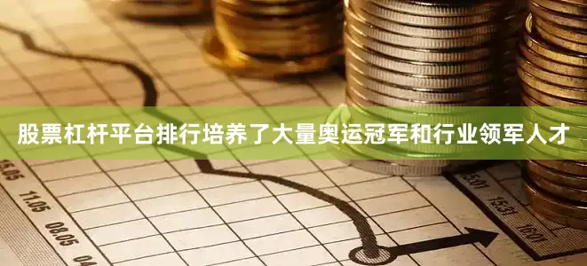 股票杠杆平台排行培养了大量奥运冠军和行业领军人才