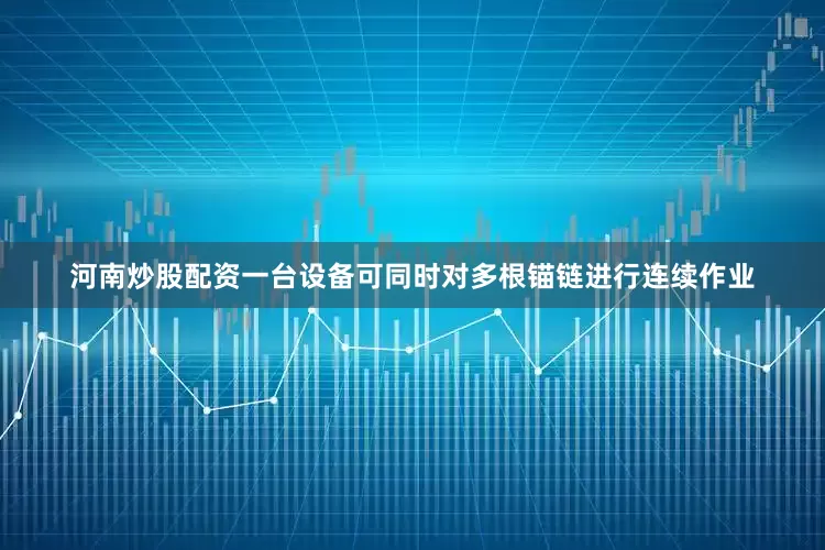 河南炒股配资一台设备可同时对多根锚链进行连续作业