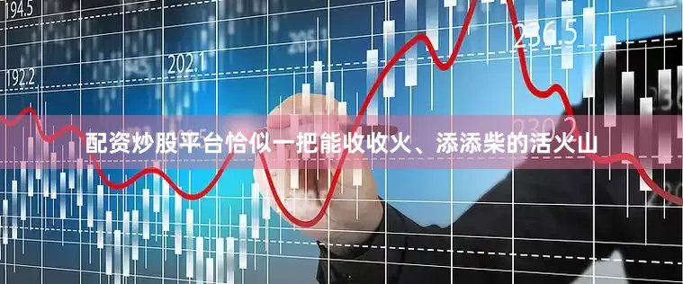 配资炒股平台恰似一把能收收火、添添柴的活火山