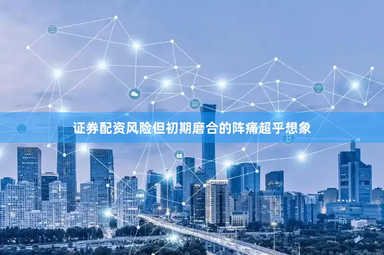 证券配资风险但初期磨合的阵痛超乎想象
