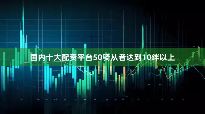 国内十大配资平台50骑从者达到10绊以上
