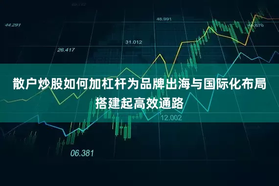 散户炒股如何加杠杆为品牌出海与国际化布局搭建起高效通路