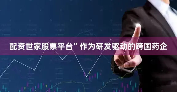 配资世家股票平台”作为研发驱动的跨国药企