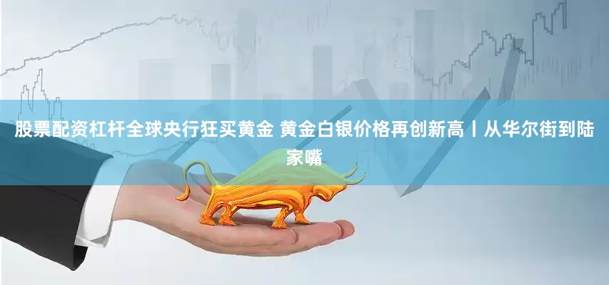 股票配资杠杆全球央行狂买黄金 黄金白银价格再创新高丨从华尔街到陆家嘴