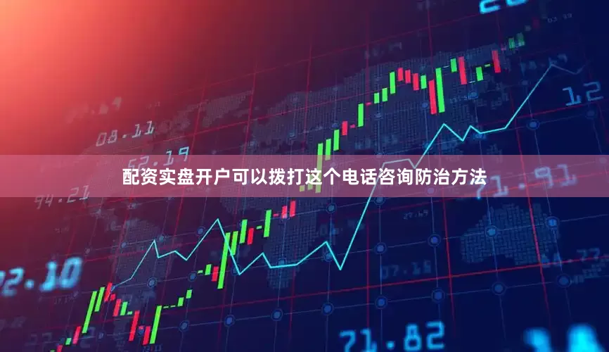 配资实盘开户可以拨打这个电话咨询防治方法