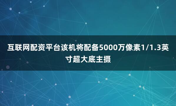 互联网配资平台该机将配备5000万像素1/1.3英寸超大底主摄